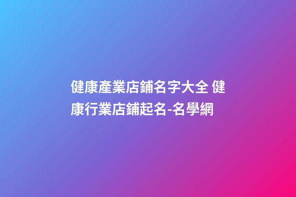 健康產業店鋪名字大全 健康行業店鋪起名-名學網-第1張-店鋪起名-玄機派